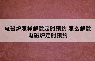 电磁炉怎样解除定时预约 怎么解除电磁炉定时预约